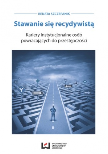Stawanie się recydywistą. Kariery instytucjonalne osób powracających do przestępczości - Renata Szczepanik