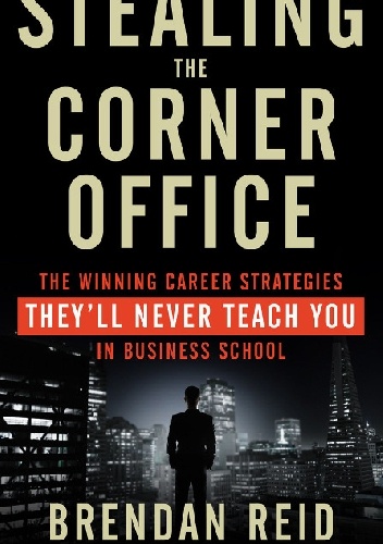 Stealing the Corner Office.The Winning Career Strategies They'll Never Teach You in Business School