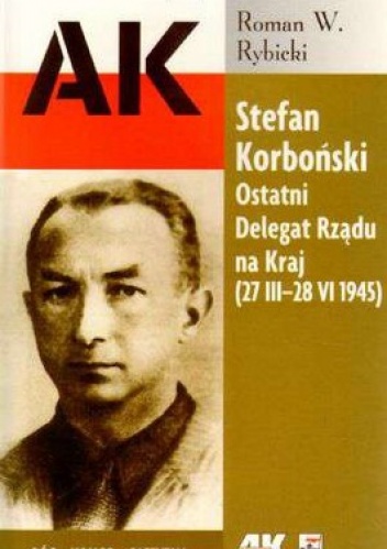 Stefan Korboński. Ostatni Delegat Rządu na Kraj (27 III-28 VI 1945) - Roman W. Rybicki