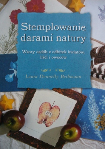Stemplowanie darami natury. Wzory ozdób z odbitek kwiatów, liści i owoców - Laura Donnelly Bethmann