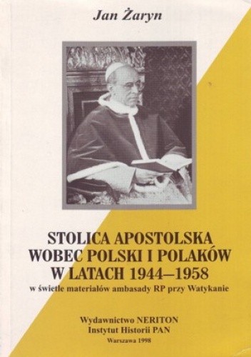 Stolica Apostolska wobec Polski i Polaków w latach 1944-1958 w świetle materiałów Ambasady RP przy Watykanie - Jan Żaryn