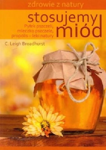 Stosujemy miód. Pyłek pszczeli mleczko pszczele propolis. Leki natury - C.Leigh Broadhurst