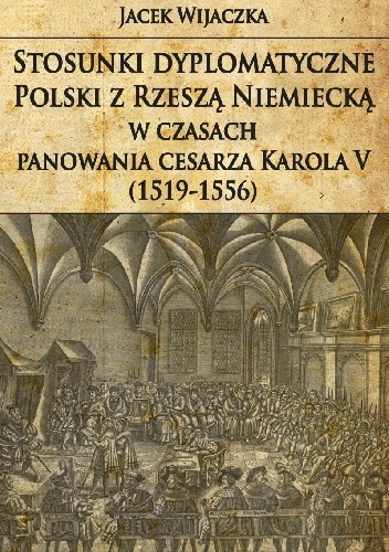 Stosunki dyplomatyczne Polski z Rzeszą Niemiecką w czasach panowania cesarza Karola V (1519-1556) - Jacek Wijaczka