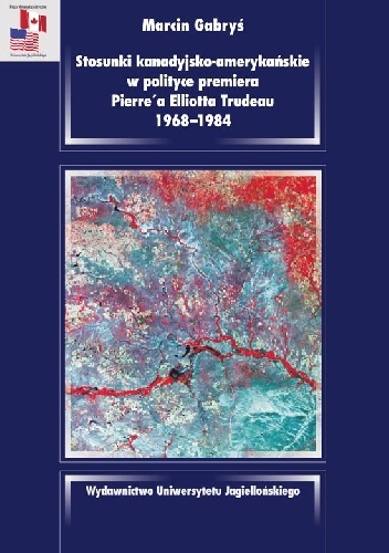 Stosunki kanadyjsko-amerykańskie w polityce premiera Pierre’a Elliotta Trudeau 1968–1984 - Marcin Gabryś