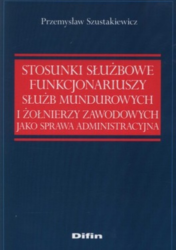 Stosunki służbowe funkcjonariuszy służb mundurowych i żołnierzy zawodowych jako sprawa administracyjna - Przemysław Szustakiewicz