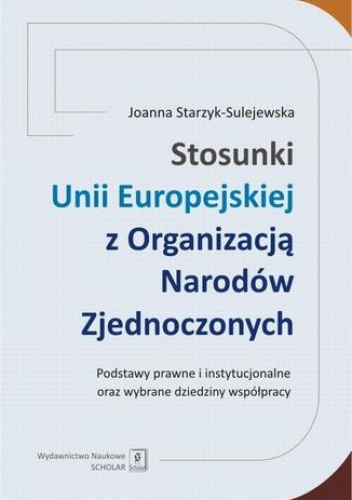 Stosunki Unii Europejskiej Z Organizacją Narodów Zjednoczonych. Podstawy prawne i instytucjonalne oraz wybrane dziedziny współpracy - Starzyk-Sulejewska Joanna