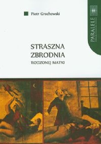 Straszna zbrodnia rodzonej matki. Polskie pieśni nowiniarskie na przełomie XIX i XX wieku - Piotr Grochowski