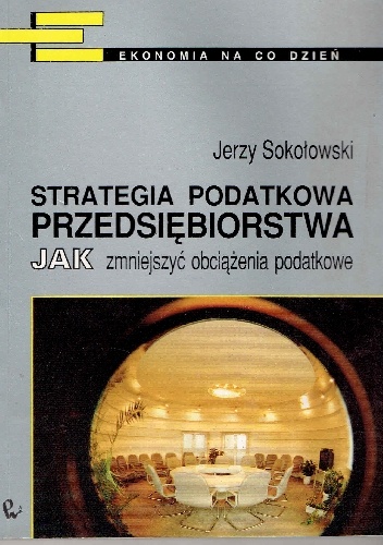 Strategia podatkowa przedsiębiorstwa. Jak zmniejszyć obciążenia podatkowe - Jerzy Sokołowski