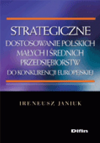 Strategiczne dostosowanie polskich małych i średnich przedsiębiorstw do konkurencji europejskiej - Ireneusz Janiuk