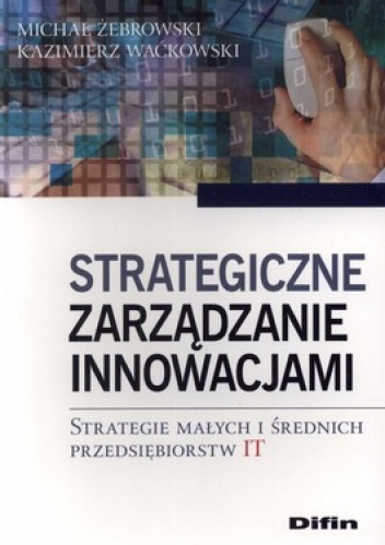 Strategiczne zarządzanie innowacjami. Strategie małych i średnich przedsiębiorstw IT - Kazimierz Waćkowski, Michał Żebrowski