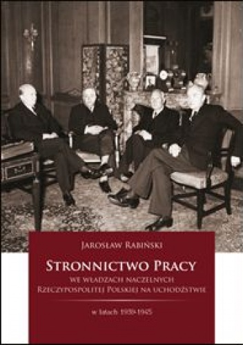 Stronnictwo Pracy we władzach naczelnych Rzeczypospolitej Polskiej na uchodźstwie w latach 1939 - 1945. - Jarosław Rabiński