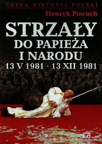 Strzały do Papieża i Narodu 13 V 1981 - 13 XII 1981 - Henryk Piecuch