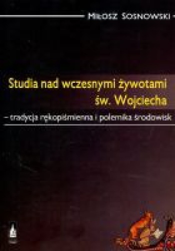 Studia nad wczesnymi żywotami św. Wojciecha. Tradycja rękopiśmienna i polemika środowisk - Miłosz Sosnowski