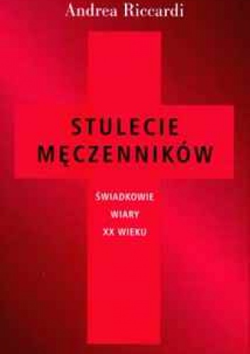 Stulecie męczenników. Świadkowie wiary XX wieku. - Andrea Riccardi
