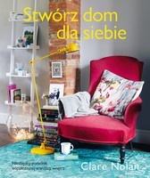 Stwórz dom dla siebie. Niezbędny poradnik współczesnego urządzania wnętrz - Clare Nolan