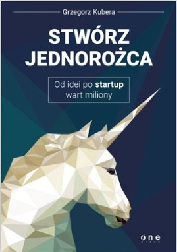 Stwórz jednorożca. Od idei po startup wart miliony - Grzegorz Kubera
