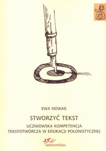 Stworzyć tekst uczniowska kompetencja tekstotwórcza w edukacji polonistycznej - Ewa Nowak