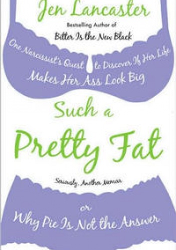 Such a Pretty Fat:  One Narcissist's Quest to Discover If Her Life Makes Her Ass Look Big; Or, Why Pie Is Not the Answer - Jen Lancaster