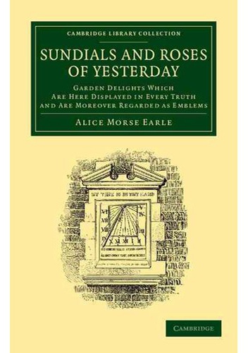 Sun Dials and Roses of Yesterday: Garden Delights which are Here Displayed in Every Truth and are Moreover Regarded as Emblems - Alice Morse Earle