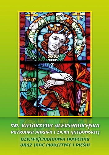 Św. Katarzyna Aleksandryjska. Patronka Parafii i Ziemi Grybowskiej. Dziewięciodniowa Nowenna oraz Inne Modlitwy i Pieśni - Grzegorz Kamil Szczecina