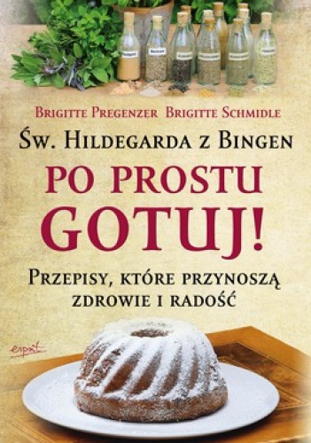 Św.Hildegarda z Bingen. Po Prostu Gotuj! Przepisy, które przynoszą zdrowie i radość - Brigitte Pregenzer, Brigitte Schmidle