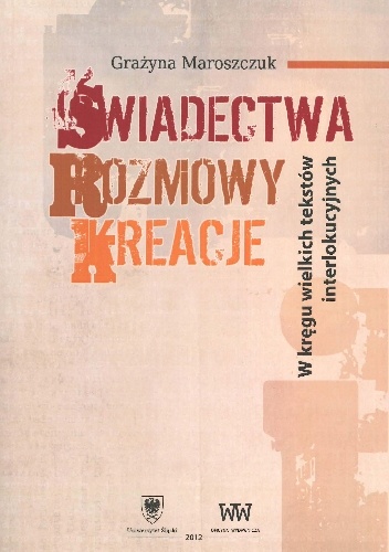 Świadectwa – rozmowy – kreacje. W kręgu wielkich tekstów interlokucyjnych - Grażyna Maroszczuk