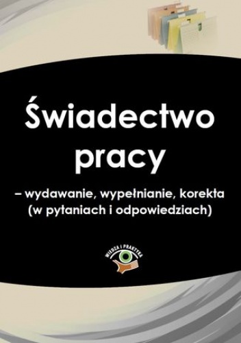 Świadectwo pracy - wydawanie, wypełnianie, korekta (w pytaniach i odpowiedziach) - praca zbiorowa