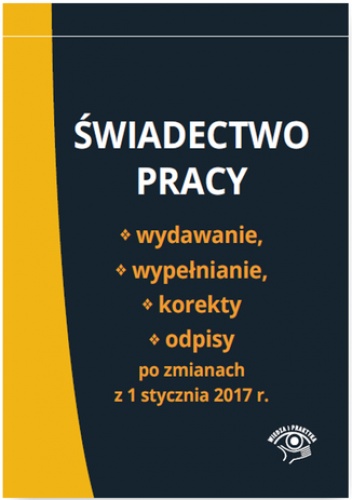 Świadectwo pracy - wydawanie, wypełnianie, korekty i odpisy po zmianach z 1 stycznia 2017 r - praca zbiorowa