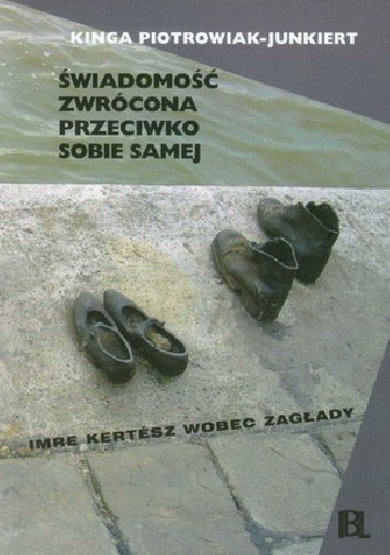 Świadomość zwrócona przeciwko sobie samej. Imre Kertész wobec zagłady - Kinga Piotrowiak-Junkiert