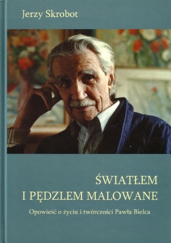 Światłem i pędzlem malowane. Opowieść o życiu i twórczości Pawła Bielca - Jerzy Skrobot