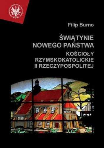 Świątynie nowego państwa. Kościoły rzymskokatolickie II Rzeczypospolitej - Filip Burno