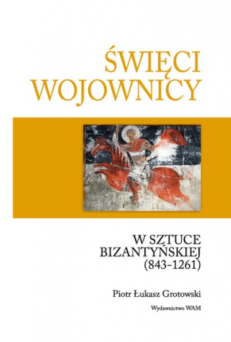 Święci wojownicy w sztuce bizantyńskiej (843-1261) - Piotr Łukasz Grotowski
