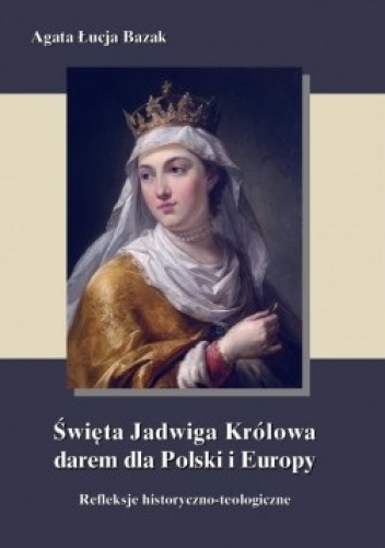 Święta Jadwiga Królowa darem dla Polski i Europy refleksje historyczno-teologiczne - Agata Łucja Bazak
