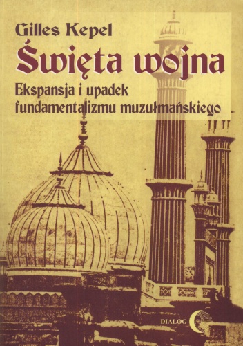 Święta wojna. Ekspansja i upadek fundamentalizmu muzułmańskiego - Gilles Kepel