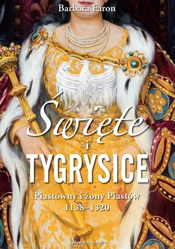 Święte i tygrysice. Piastówny i żony Piastów, 1138–1320 - Barbara Faron
