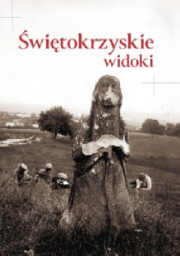 Świętokrzyskie widoki. Kieleckie i Sandomierskie w dawnej fotografii z kolekcji Towarzystwa Opieki nad Zabytkami Przeszłości