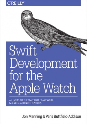 Swift Development for the Apple Watch. An Intro to the WatchKit Framework, Glances, and Notifications - Buttfield-Addison Paris, Manning Jon