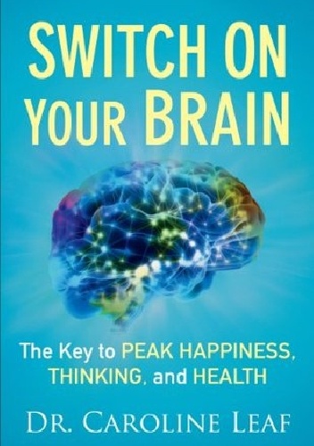 Switch On Your Brain: The Key to Peak Happiness, Thinking, and Health - dr Caroline Leaf