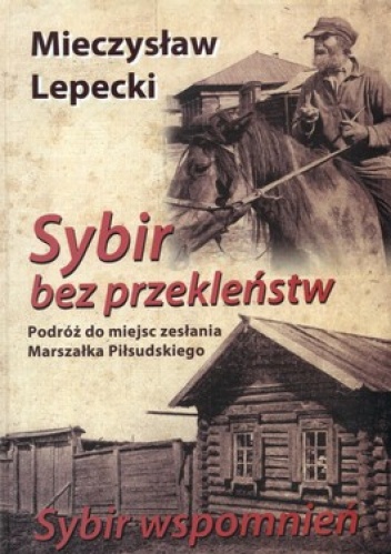 Sybir bez przekleństw. Sybir wspomnień. Podróż do miejsc zesłania Marszałka Piłsudskiego - Mieczysław Lepecki