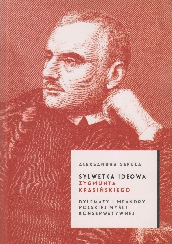 Sylwetka ideowa Zygmunta Krasińskiego Dylematy i meandry polskiej myśli konserwatywnej - Aleksandra Sekuła