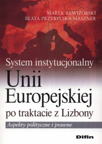 System instytucjonalny Unii Europejskiej po traktacie z Lizbony. Aspekty polityczne i prawne - Marek Rewizorski, Beata Przybylska-Maszner