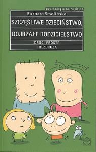 Szczęśliwe dzieciństwo. Dojrzałe rodzicielstwo. Drogi proste i bezdroża - Barbara Smolińska