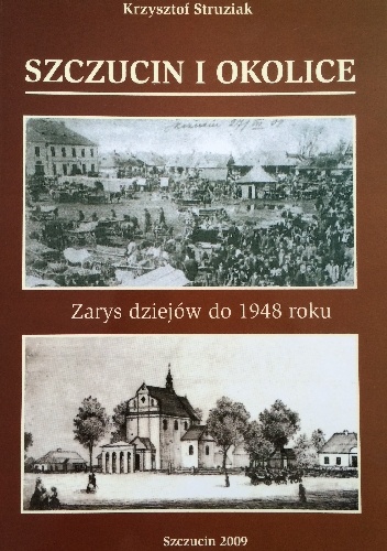 Szczucin i okolice. Zarys dziejów do 1948 roku - Krzysztof Struziak