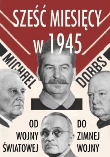 Sześć miesięcy w 1945. Roosevelt, Stalin, Churchill, Truman. Od wojny światowej do zimnej wojny - Michael Dobbs