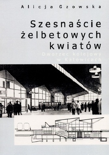 Szesnaście żelbetowych kwiatów. Dworzec kolejowy w Katowicach - Alicja Gzowska