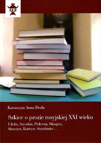 Szkice o prozie rosyjskiej XXI wieku. Ulicka, Szyszkin, Pielewin, Minajew, Sienczyn, Kuricyn, Starobiniec... - Katarzyna Anna Duda