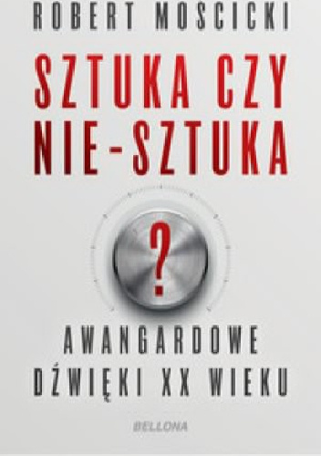 Sztuka czy nie-sztuka? Awangardowe dźwięki XX wieku - Robert Mościcki