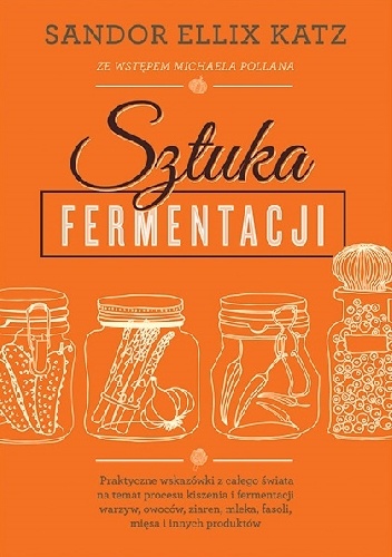 Sztuka fermentacji. Praktyczne wskazówki z całego świata na temat procesu kiszenia i fermentacji warzyw, owoców, miodu, ziaren, nabiału, strączków i innych produktów - Sandor Ellix.