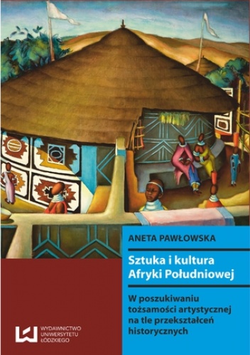 Sztuka i kultura Afryki Południowej. W poszukiwaniu tożsamości artystycznej na tle przekształceń historycznych - Aneta Pawłowska