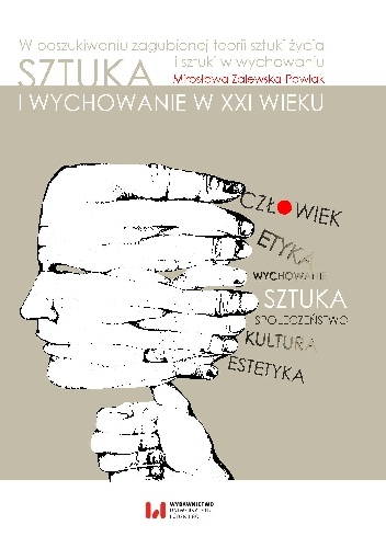 Sztuka i wychowanie w XXI wieku. W poszukiwaniu zagubionej teorii sztuki życia i sztuki w wychowaniu - Mirosława Zalewska-Pawlak